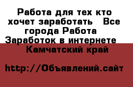 Работа для тех кто хочет заработать - Все города Работа » Заработок в интернете   . Камчатский край